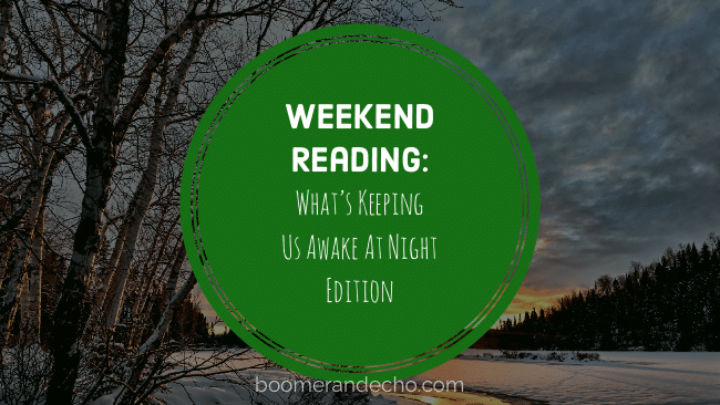 Weekend Reading: What's Keeping Us Awake At Night Edition