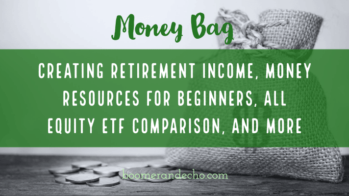 Money Bag: Creating Retirement Income, Money Resources For Beginners, All Equity ETF Comparison, and More